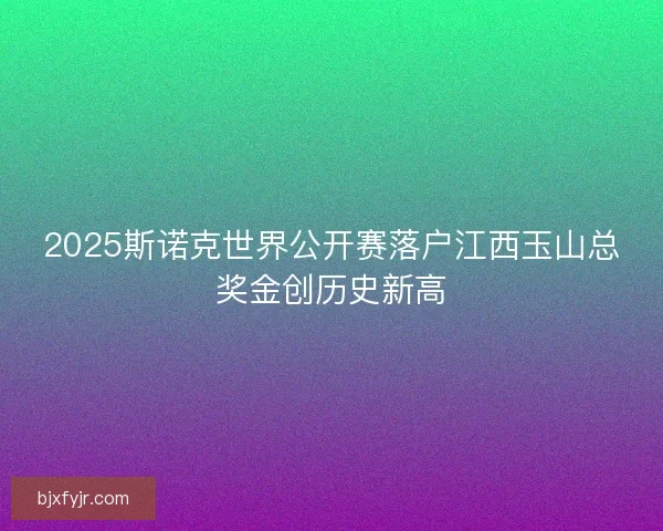 2025斯诺克世界公开赛落户江西玉山总奖金创历史新高 2025斯诺克世界公开赛落户江西玉山总奖金创历史新高