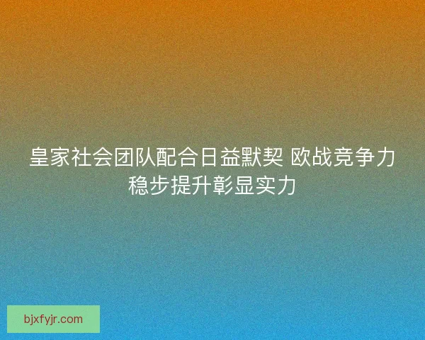 皇家社会团队配合日益默契 欧战竞争力稳步提升彰显实力