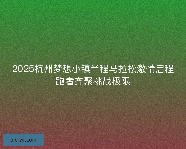 2025杭州梦想小镇半程马拉松激情启程跑者齐聚挑战极限