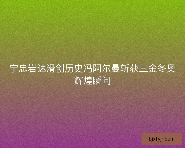 宁忠岩速滑创历史冯阿尔曼斩获三金冬奥辉煌瞬间