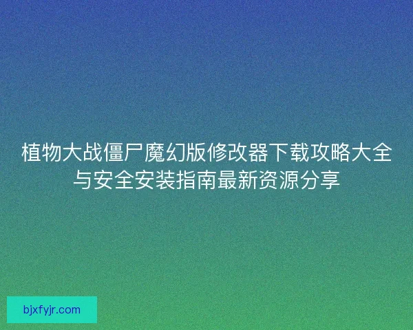 植物大战僵尸魔幻版修改器下载攻略大全与安全安装指南最新资源分享