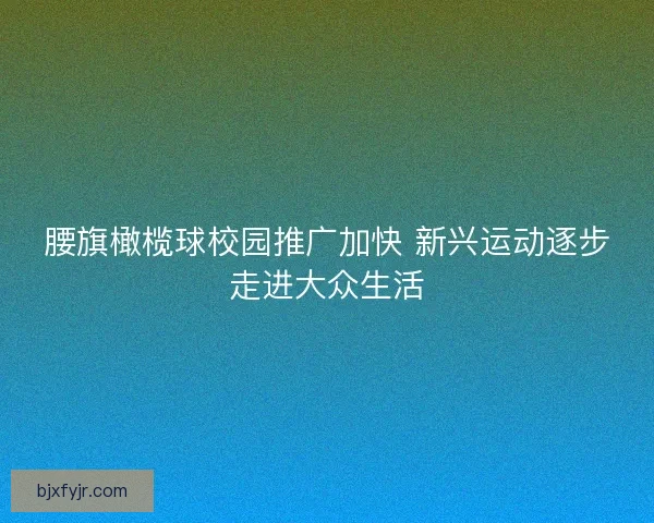 腰旗橄榄球校园推广加快 新兴运动逐步走进大众生活