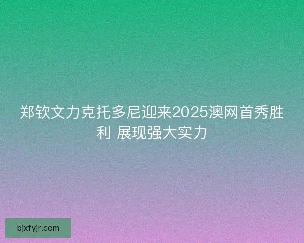 郑钦文力克托多尼迎来2025澳网首秀胜利 展现强大实力
