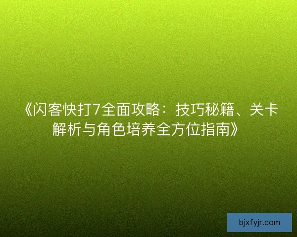 《闪客快打7全面攻略：技巧秘籍、关卡解析与角色培养全方位指南》