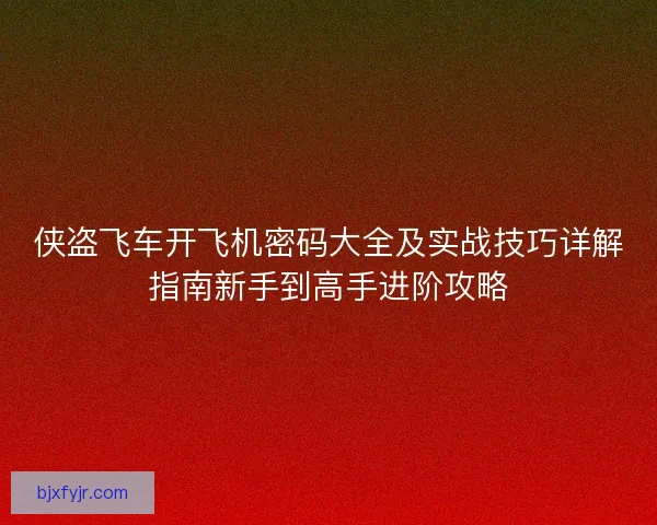 侠盗飞车开飞机密码大全及实战技巧详解指南新手到高手进阶攻略 侠盗飞车开飞机密码大全及实战技巧详解指南新手到高手进阶攻略