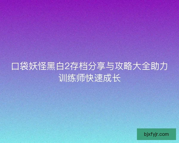 口袋妖怪黑白2存档分享与攻略大全助力训练师快速成长