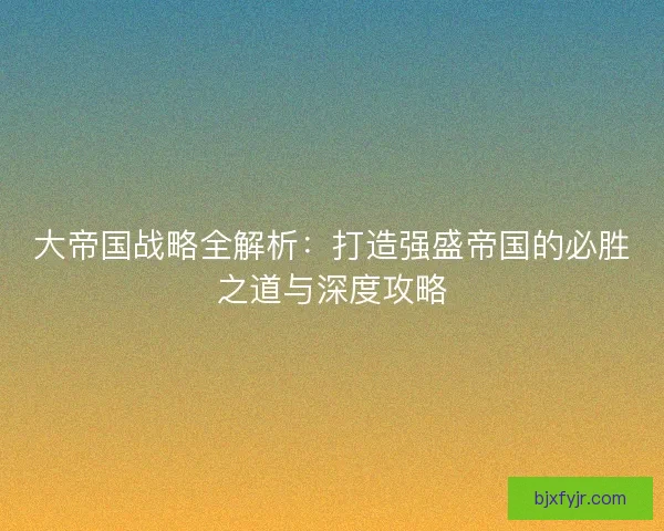 大帝国战略全解析：打造强盛帝国的必胜之道与深度攻略