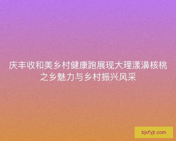 庆丰收和美乡村健康跑展现大理漾濞核桃之乡魅力与乡村振兴风采