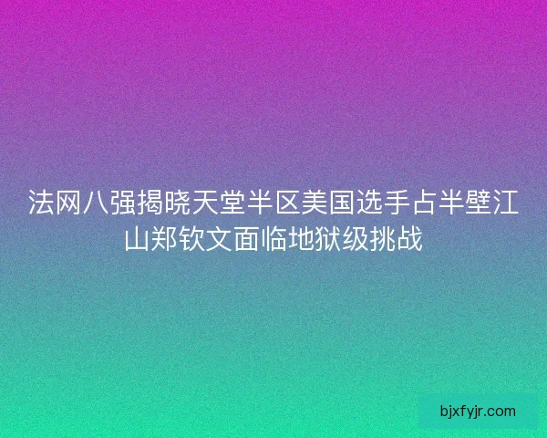 法网八强揭晓天堂半区美国选手占半壁江山郑钦文面临地狱级挑战