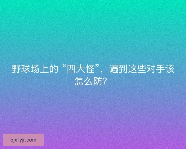 野球场上的 “四大怪”，遇到这些对手该怎么防？