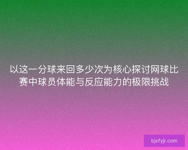 以这一分球来回多少次为核心探讨网球比赛中球员体能与反应能力的极限挑战