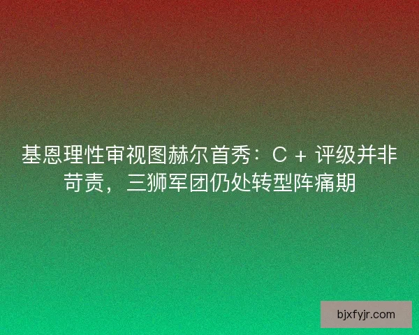 基恩理性审视图赫尔首秀：C + 评级并非苛责，三狮军团仍处转型阵痛期