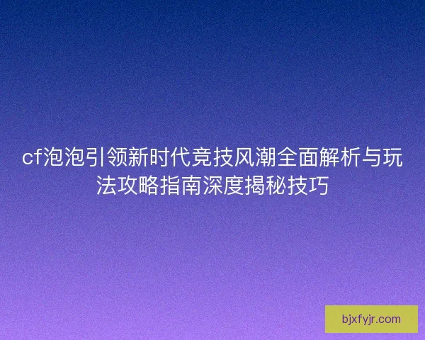 cf泡泡引领新时代竞技风潮全面解析与玩法攻略指南深度揭秘技巧 cf泡泡引领新时代竞技风潮全面解析与玩法攻略指南深度揭秘技巧