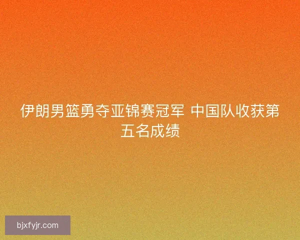 伊朗男篮勇夺亚锦赛冠军 中国队收获第五名成绩