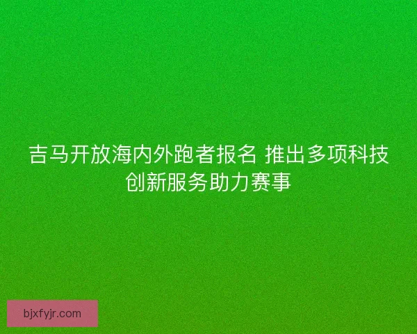 吉马开放海内外跑者报名 推出多项科技创新服务助力赛事