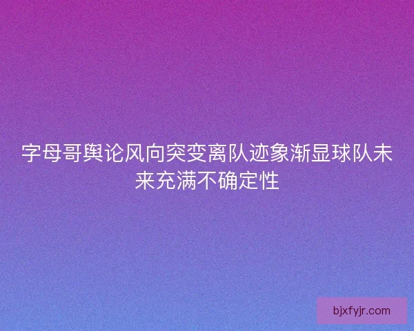 字母哥舆论风向突变离队迹象渐显球队未来充满不确定性 字母哥舆论风向突变离队迹象渐显球队未来充满不确定性
