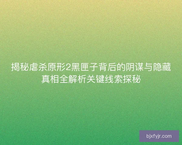 揭秘虐杀原形2黑匣子背后的阴谋与隐藏真相全解析关键线索探秘 揭秘虐杀原形2黑匣子背后的阴谋与隐藏真相全解析关键线索探秘