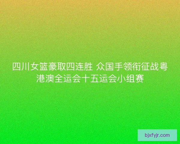 四川女篮豪取四连胜 众国手领衔征战粤港澳全运会十五运会小组赛