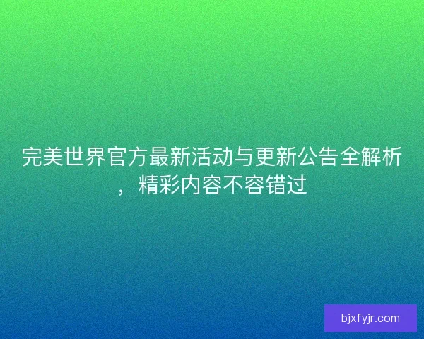 完美世界官方最新活动与更新公告全解析，精彩内容不容错过