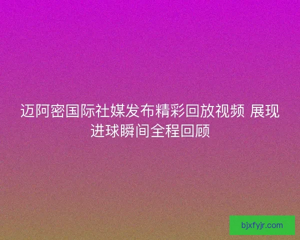迈阿密国际社媒发布精彩回放视频 展现进球瞬间全程回顾 迈阿密国际社媒发布精彩回放视频 展现进球瞬间全程回顾