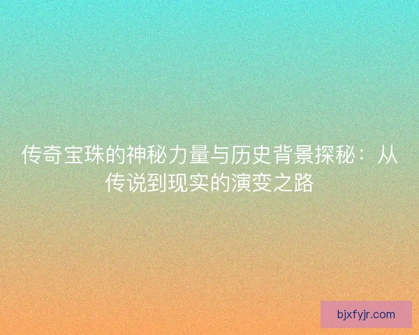 传奇宝珠的神秘力量与历史背景探秘：从传说到现实的演变之路