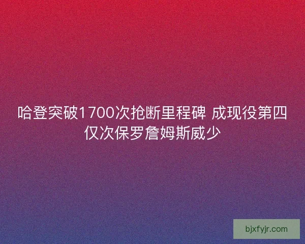 哈登突破1700次抢断里程碑 成现役第四仅次保罗詹姆斯威少