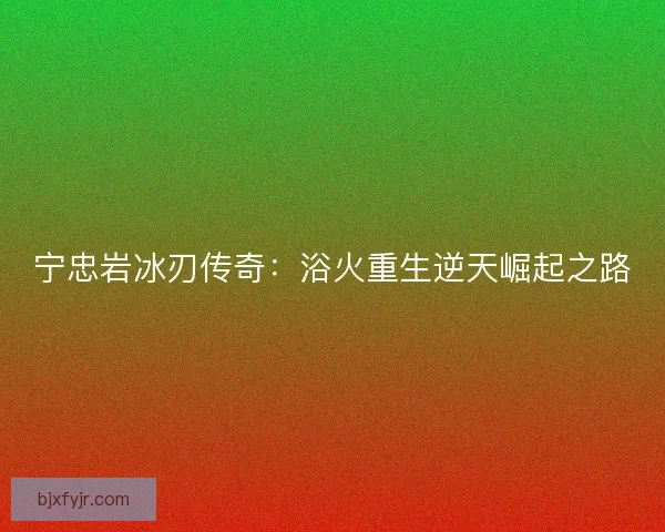 宁忠岩冰刃传奇：浴火重生逆天崛起之路