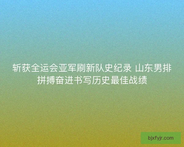 斩获全运会亚军刷新队史纪录 山东男排拼搏奋进书写历史最佳战绩