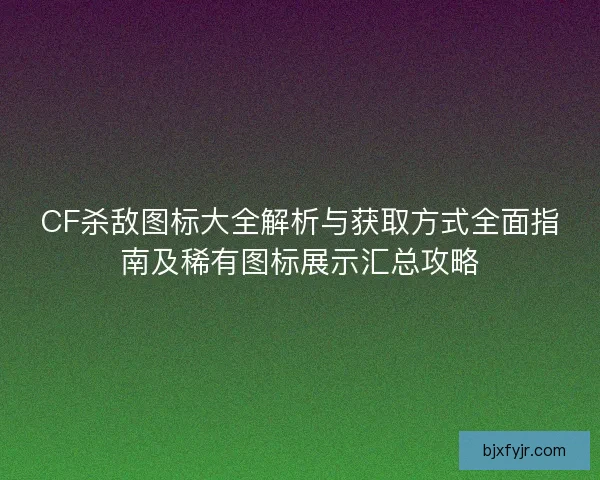 CF杀敌图标大全解析与获取方式全面指南及稀有图标展示汇总攻略