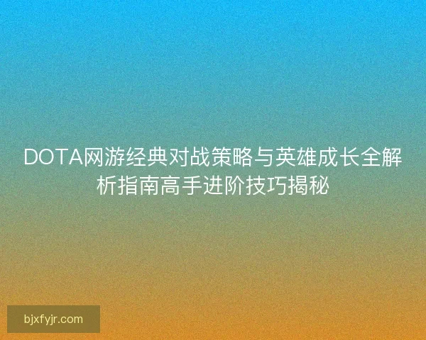 DOTA网游经典对战策略与英雄成长全解析指南高手进阶技巧揭秘 DOTA网游经典对战策略与英雄成长全解析指南高手进阶技巧揭秘